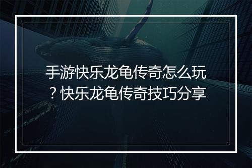 手游快乐龙龟传奇怎么玩？快乐龙龟传奇技巧分享