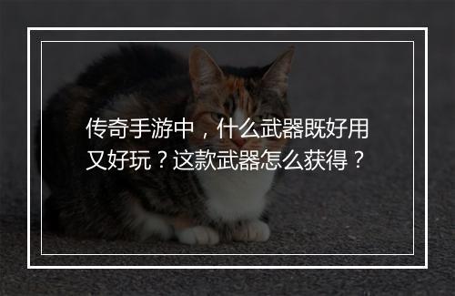 传奇手游中，什么武器既好用又好玩？这款武器怎么获得？