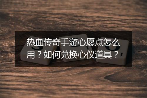热血传奇手游心愿点怎么用？如何兑换心仪道具？