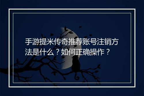 手游提米传奇推荐账号注销方法是什么？如何正确操作？