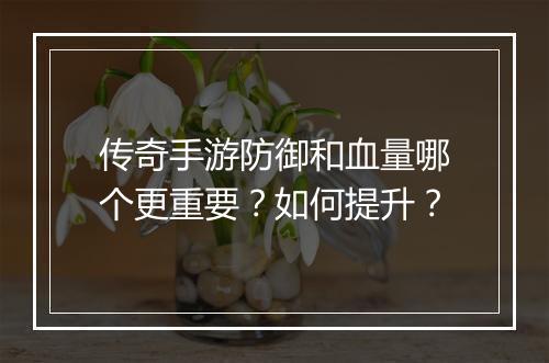 传奇手游防御和血量哪个更重要？如何提升？