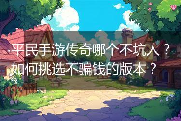 平民手游传奇哪个不坑人？如何挑选不骗钱的版本？