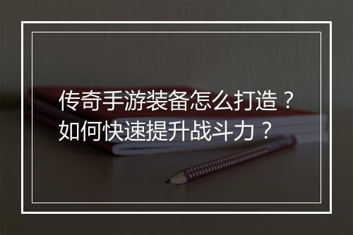 传奇手游装备怎么打造？如何快速提升战斗力？