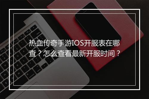 热血传奇手游IOS开服表在哪查？怎么查看最新开服时间？