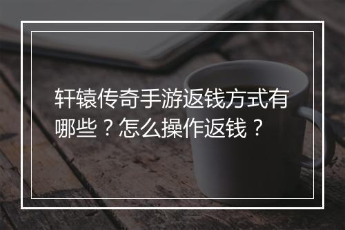 轩辕传奇手游返钱方式有哪些？怎么操作返钱？