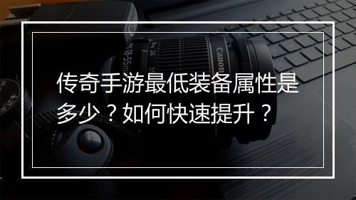 传奇手游最低装备属性是多少？如何快速提升？