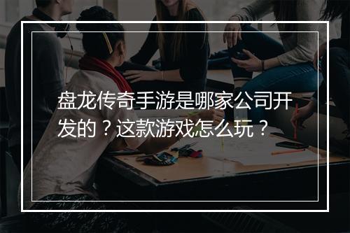 盘龙传奇手游是哪家公司开发的？这款游戏怎么玩？