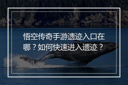 悟空传奇手游遗迹入口在哪？如何快速进入遗迹？