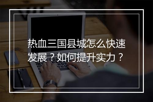 热血三国县城怎么快速发展？如何提升实力？