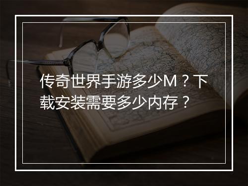传奇世界手游多少M？下载安装需要多少内存？