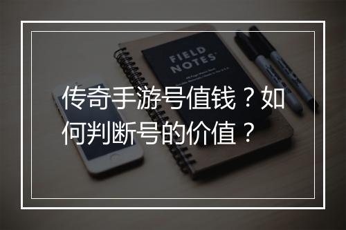 传奇手游号值钱？如何判断号的价值？