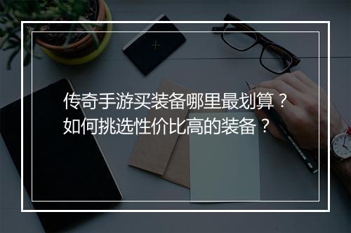 传奇手游买装备哪里最划算？如何挑选性价比高的装备？