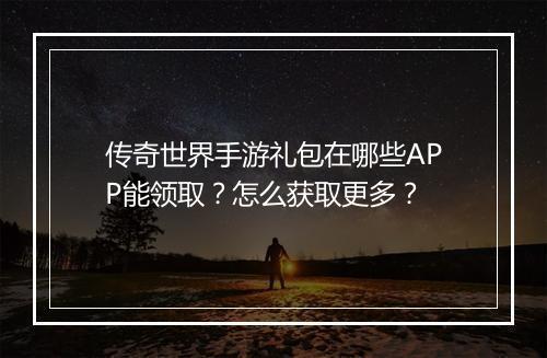 传奇世界手游礼包在哪些APP能领取？怎么获取更多？