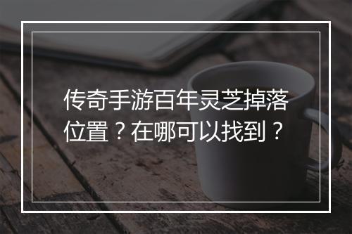 传奇手游百年灵芝掉落位置？在哪可以找到？