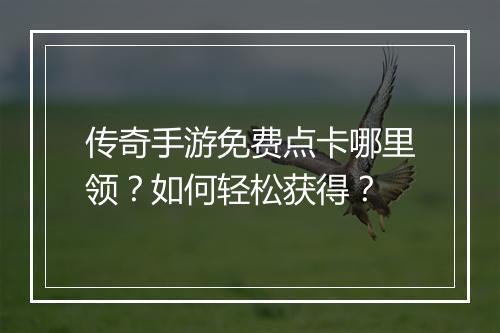 传奇手游免费点卡哪里领？如何轻松获得？