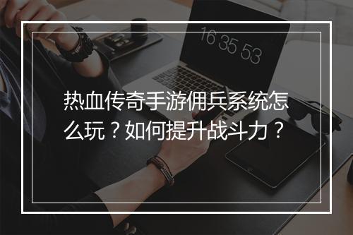 热血传奇手游佣兵系统怎么玩？如何提升战斗力？