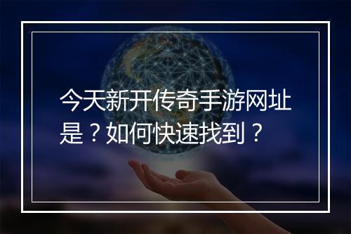 今天新开传奇手游网址是？如何快速找到？