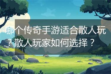 哪个传奇手游适合散人玩？散人玩家如何选择？