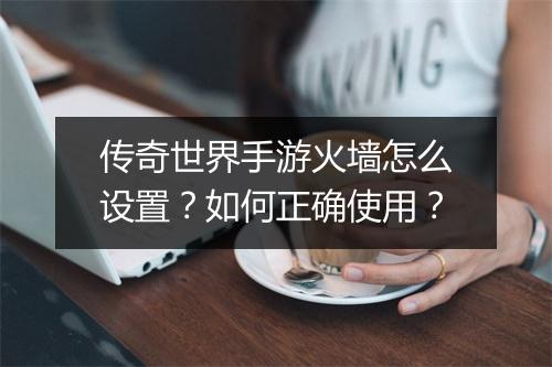 传奇世界手游火墙怎么设置？如何正确使用？