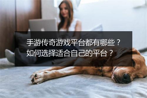 手游传奇游戏平台都有哪些？如何选择适合自己的平台？