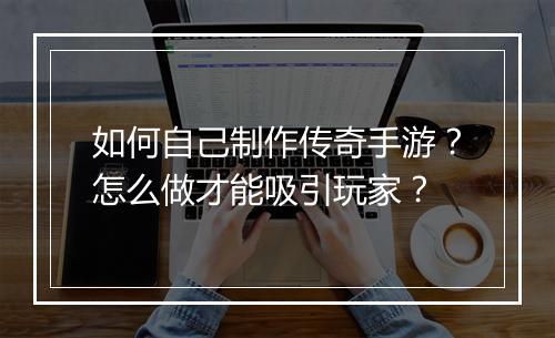 如何自己制作传奇手游？怎么做才能吸引玩家？