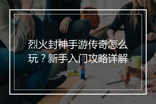 烈火封神手游传奇怎么玩？新手入门攻略详解