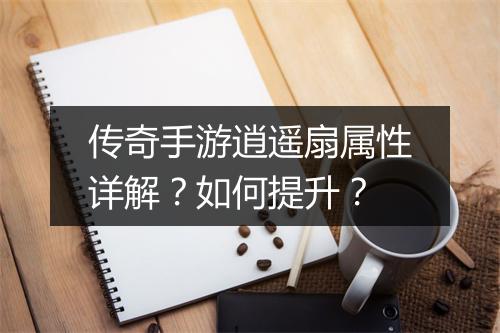 传奇手游逍遥扇属性详解？如何提升？