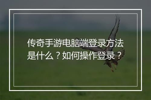 传奇手游电脑端登录方法是什么？如何操作登录？
