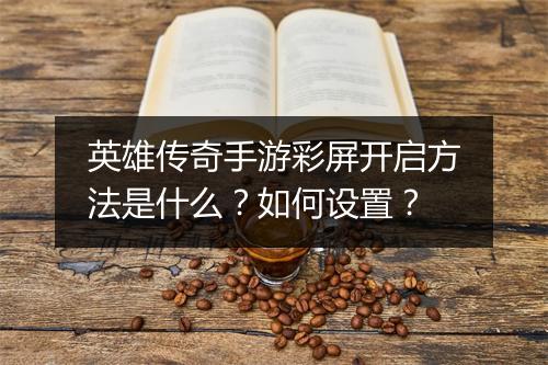 英雄传奇手游彩屏开启方法是什么？如何设置？