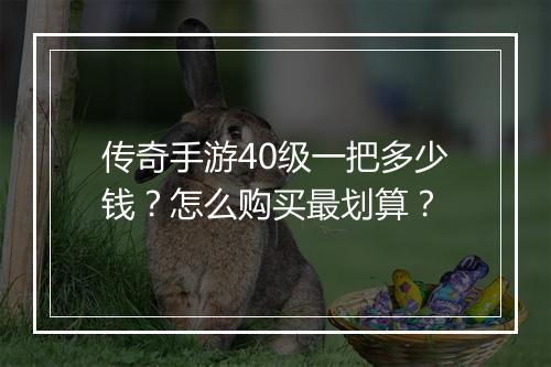 传奇手游40级一把多少钱？怎么购买最划算？