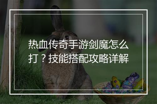 热血传奇手游剑魔怎么打？技能搭配攻略详解