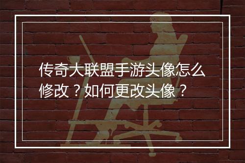 传奇大联盟手游头像怎么修改？如何更改头像？