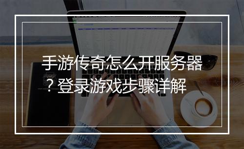 手游传奇怎么开服务器？登录游戏步骤详解