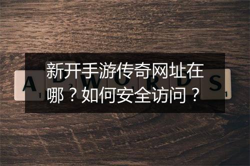 新开手游传奇网址在哪？如何安全访问？