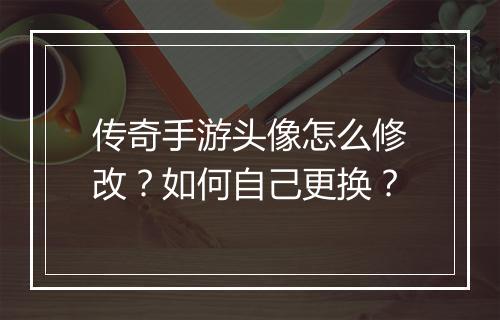 传奇手游头像怎么修改？如何自己更换？