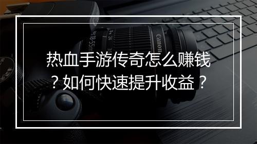 热血手游传奇怎么赚钱？如何快速提升收益？