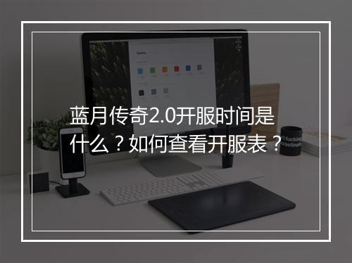 蓝月传奇2.0开服时间是什么？如何查看开服表？