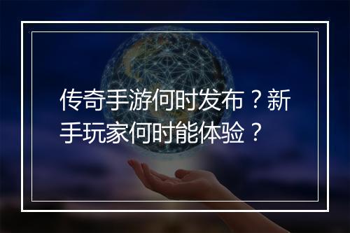 传奇手游何时发布？新手玩家何时能体验？