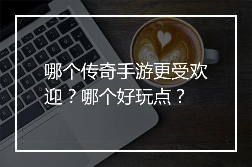 哪个传奇手游更受欢迎？哪个好玩点？