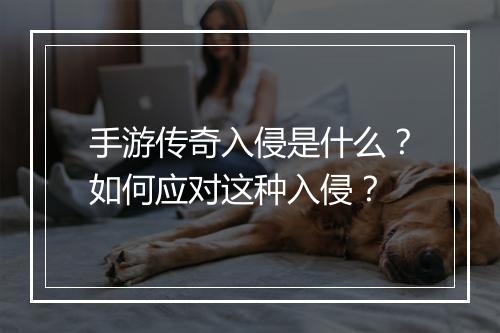 手游传奇入侵是什么？如何应对这种入侵？