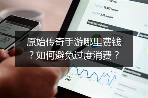 原始传奇手游哪里费钱？如何避免过度消费？
