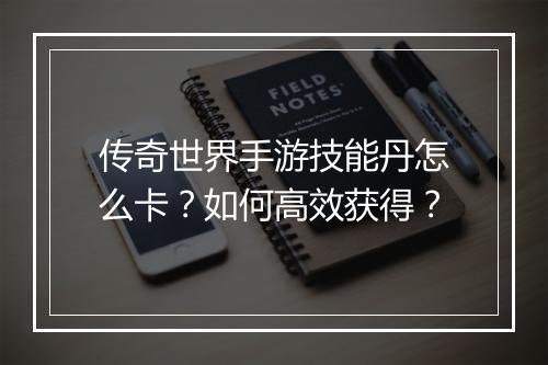 传奇世界手游技能丹怎么卡？如何高效获得？