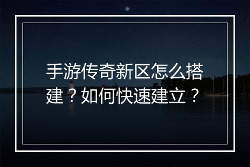 手游传奇新区怎么搭建？如何快速建立？