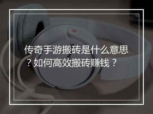 传奇手游搬砖是什么意思？如何高效搬砖赚钱？