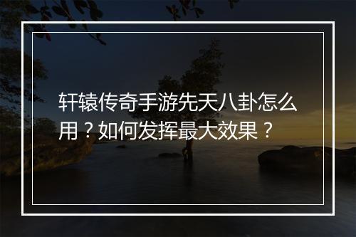 轩辕传奇手游先天八卦怎么用？如何发挥最大效果？