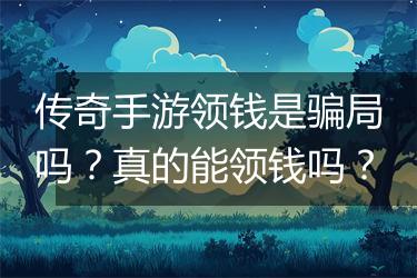 传奇手游领钱是骗局吗？真的能领钱吗？