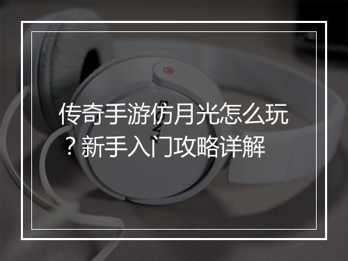 传奇手游仿月光怎么玩？新手入门攻略详解