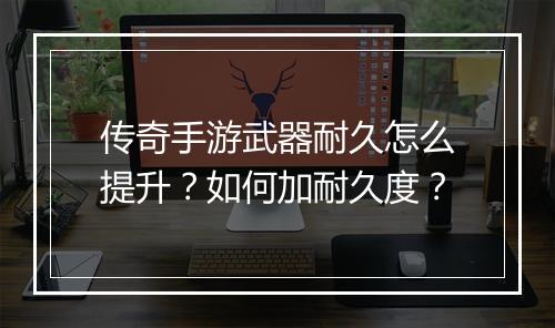 传奇手游武器耐久怎么提升？如何加耐久度？