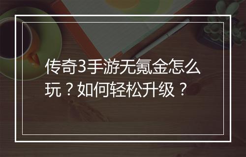 传奇3手游无氪金怎么玩？如何轻松升级？