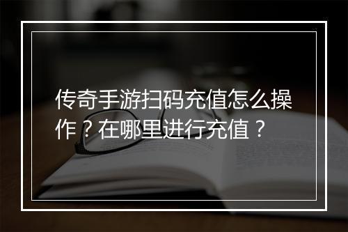 传奇手游扫码充值怎么操作？在哪里进行充值？